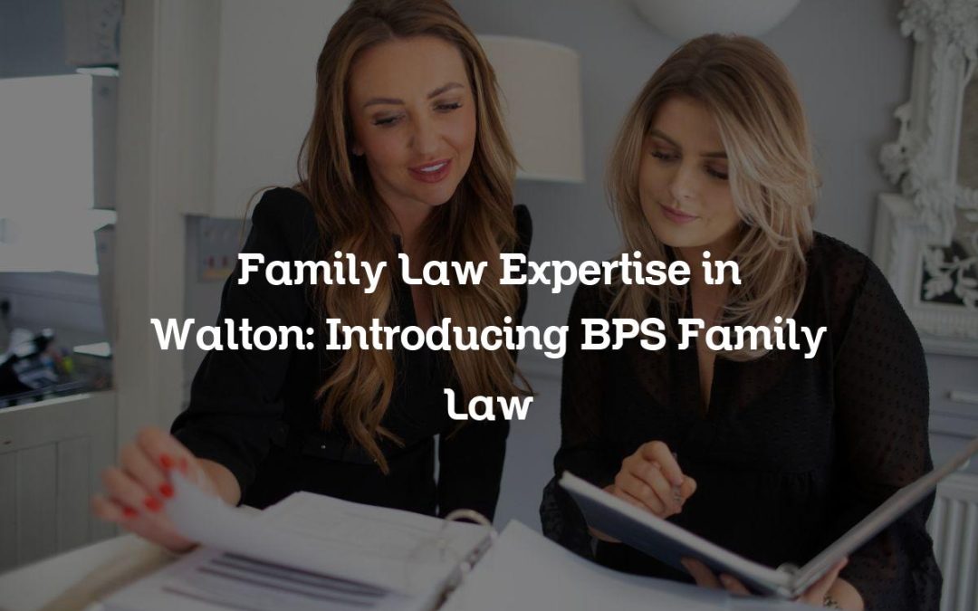 Family Law Expertise in Walton: Introducing BPS Family Law